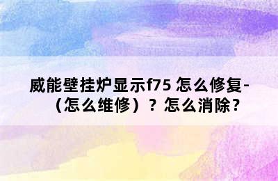 威能壁挂炉显示f75 怎么修复-（怎么维修）？怎么消除？